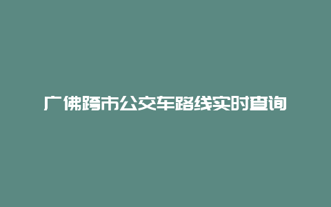 广佛跨市公交车路线实时查询