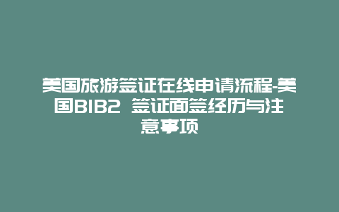 美国旅游签证在线申请流程-美国B1B2 签证面签经历与注意事项