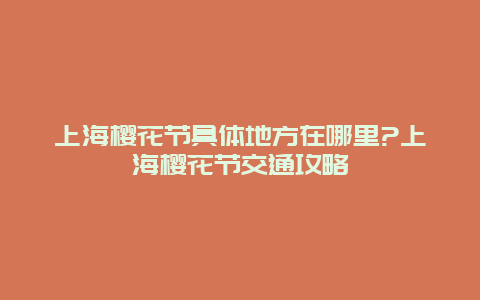 上海樱花节具体地方在哪里?上海樱花节交通攻略