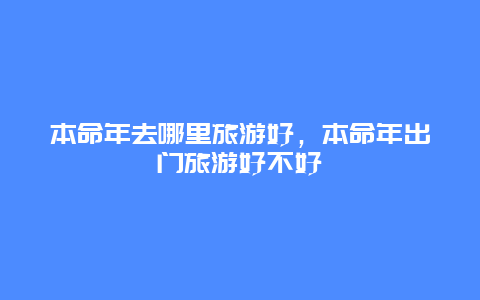 本命年去哪里旅游好，本命年出门旅游好不好