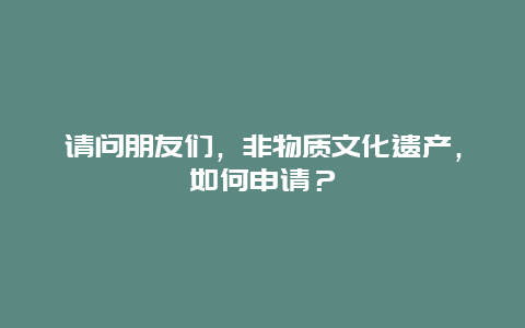 请问朋友们，非物质文化遗产，如何申请？