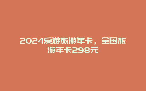 2024爱游旅游年卡，全国旅游年卡298元