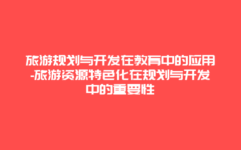 旅游规划与开发在教育中的应用-旅游资源特色化在规划与开发中的重要性