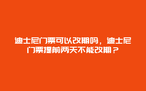 迪士尼门票可以改期吗，迪士尼门票提前两天不能改期？