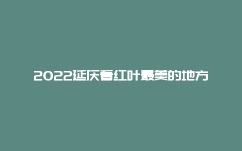 2022延庆看红叶最美的地方