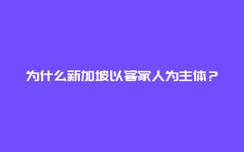 为什么新加坡以客家人为主体？