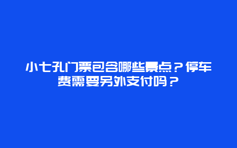 小七孔门票包含哪些景点？停车费需要另外支付吗？