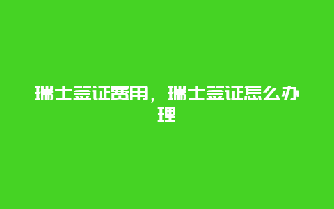 瑞士签证费用，瑞士签证怎么办理