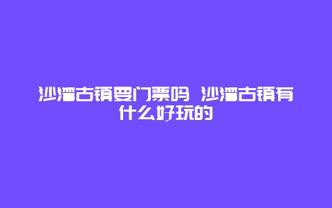 沙湾古镇要门票吗 沙湾古镇有什么好玩的