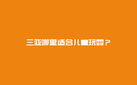 三亚哪里适合儿童玩耍？