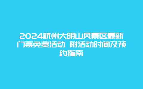 2024杭州大明山风景区最新门票免费活动 附活动时间及预约指南