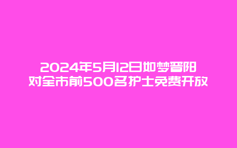 2024年5月12日如梦晋阳对全市前500名护士免费开放