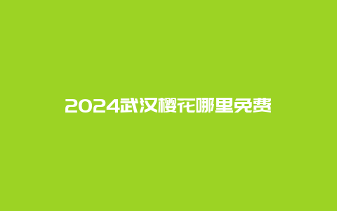 2024武汉樱花哪里免费