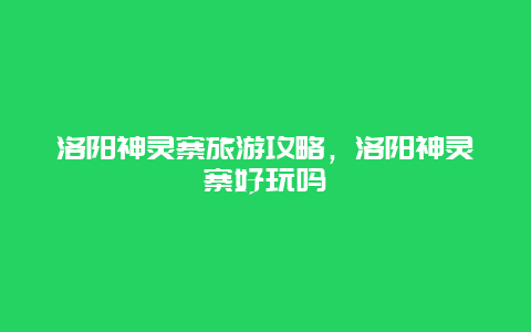 洛阳神灵寨旅游攻略，洛阳神灵寨好玩吗