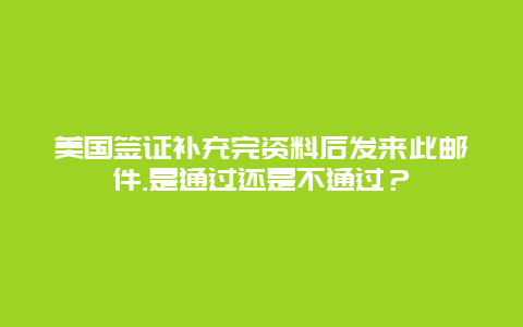 美国签证补充完资料后发来此邮件.是通过还是不通过？