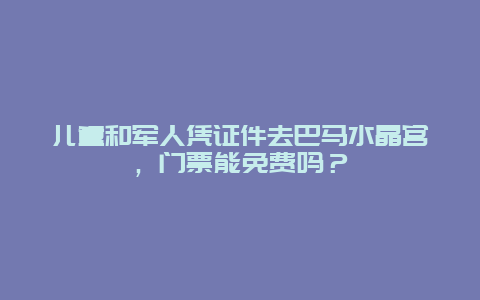 儿童和军人凭证件去巴马水晶宫，门票能免费吗？