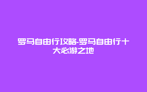 罗马自由行攻略-罗马自由行十大必游之地