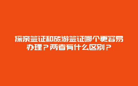 探亲签证和旅游签证哪个更容易办理？两者有什么区别？