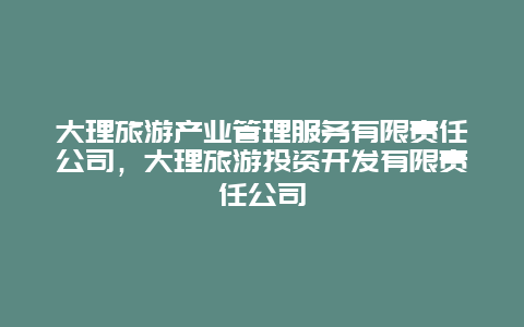 大理旅游产业管理服务有限责任公司，大理旅游投资开发有限责任公司