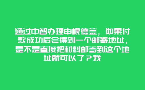 通过中智办理申根德签，如果付款成功后会得到一个邮寄地址，是不是直接把材料邮寄到这个地址就可以了？我