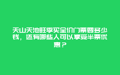 天山天池旺季买全价门票要多少钱，还有哪些人可以享受半票优惠？