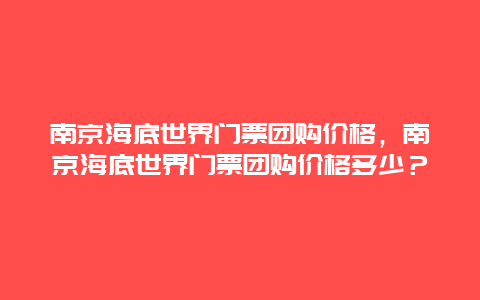 南京海底世界门票团购价格，南京海底世界门票团购价格多少？