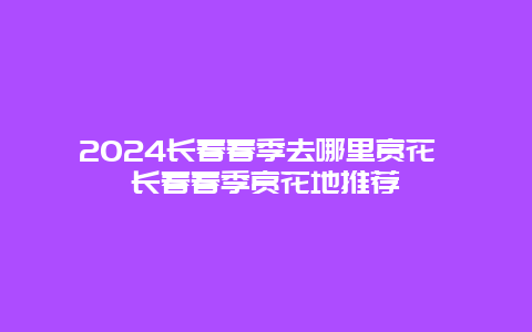 2024长春春季去哪里赏花 长春春季赏花地推荐