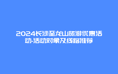 2024长沙至龙山旅游优惠活动-活动对象及线路推荐