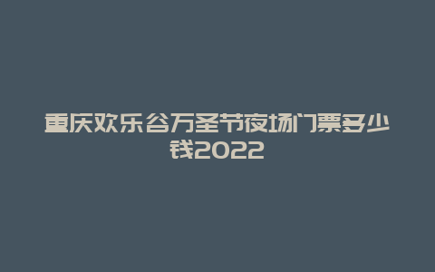 重庆欢乐谷万圣节夜场门票多少钱2022