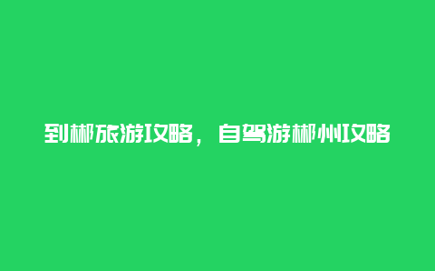 到郴旅游攻略，自驾游郴州攻略