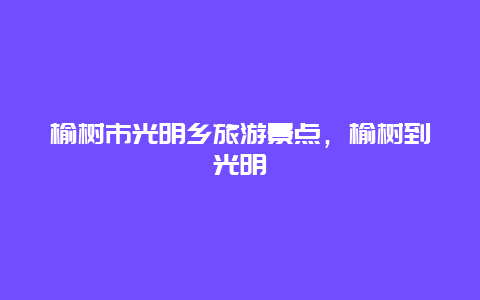 榆树市光明乡旅游景点，榆树到光明