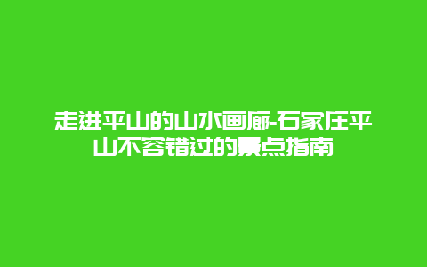 走进平山的山水画廊-石家庄平山不容错过的景点指南