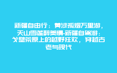 新疆自由行：黄沙孤烟万里游，天山雪莲醉美情-新疆自驾游：戈壁荒原上的越野狂欢，穿越古老与现代