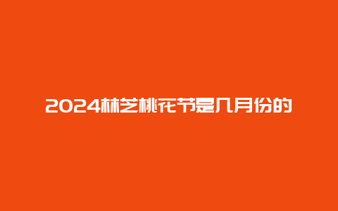 2024林芝桃花节是几月份的