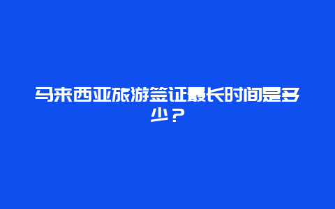 马来西亚旅游签证最长时间是多少？