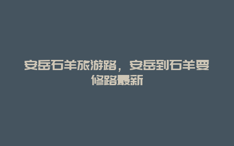 安岳石羊旅游路，安岳到石羊要修路最新