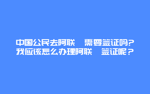 中国公民去阿联酋需要签证吗?我应该怎么办理阿联酋签证呢？