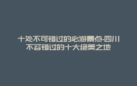 十处不可错过的必游景点-四川不容错过的十大绝美之地