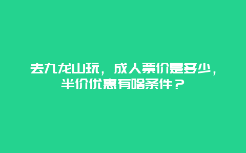 去九龙山玩，成人票价是多少，半价优惠有啥条件？