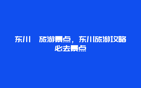 东川町旅游景点，东川旅游攻略必去景点