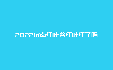 2022济南红叶谷红叶红了吗