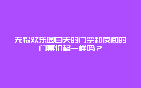 无锡欢乐园白天的门票和夜间的门票价格一样吗？