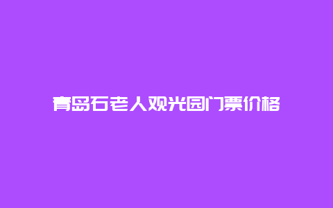 青岛石老人观光园门票价格