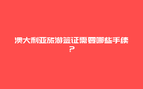 澳大利亚旅游签证需要哪些手续？