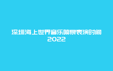 深圳海上世界音乐喷泉表演时间2022