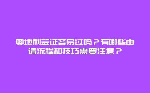 奥地利签证容易过吗？有哪些申请流程和技巧需要注意？