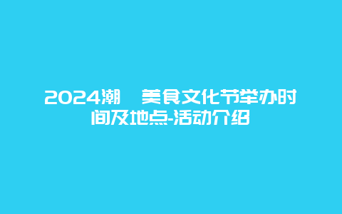 2024潮汕美食文化节举办时间及地点-活动介绍