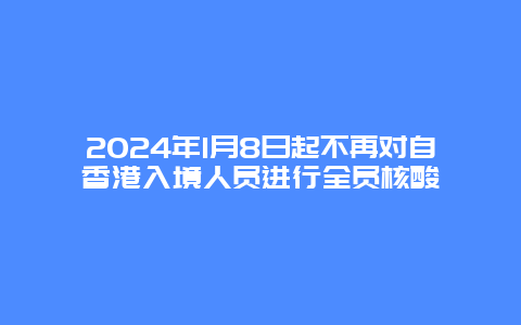 2024年1月8日起不再对自香港入境人员进行全员核酸