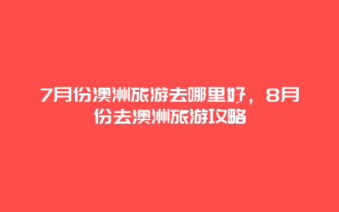 7月份澳洲旅游去哪里好，8月份去澳洲旅游攻略