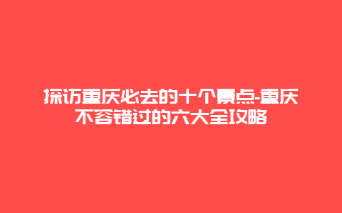 探访重庆必去的十个景点-重庆不容错过的六大全攻略